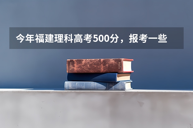今年福建理科高考500分,报考一些什么比较好。