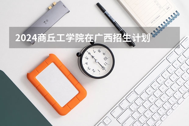 2024商丘工学院在广西招生计划