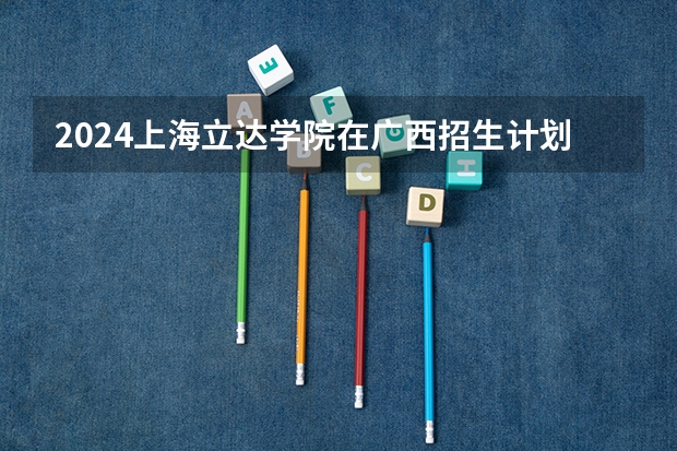 2024上海立达学院在广西招生计划