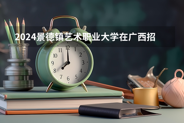 2024景德镇艺术职业大学在广西招生计划