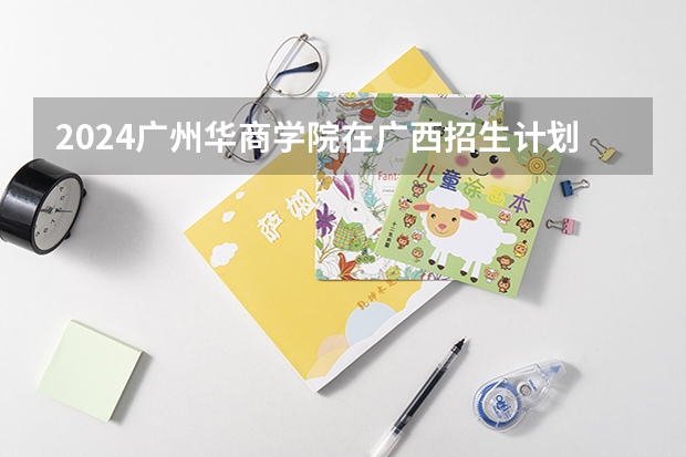 2024广州华商学院在广西招生计划