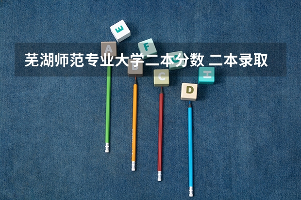 芜湖师范专业大学二本分数 二本录取分数线较高的大学