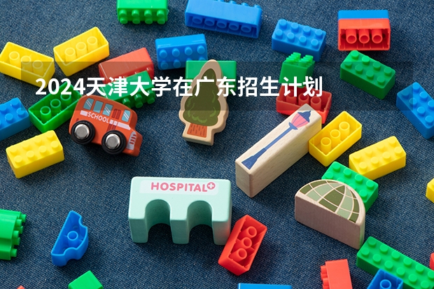 2024天津大学在广东招生计划