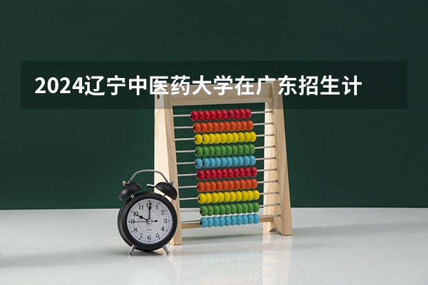 2024辽宁中医药大学在广东招生计划