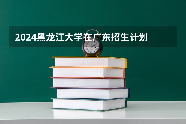 2024黑龙江大学在广东招生计划
