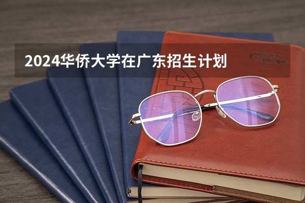 2024华侨大学在广东招生计划