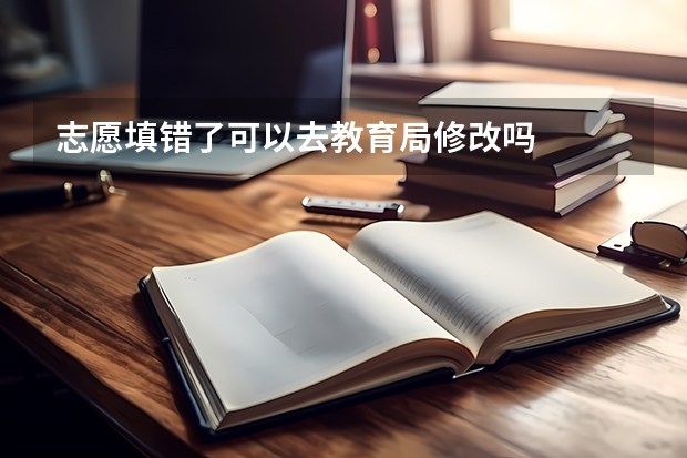 志愿填错了可以去教育局修改吗