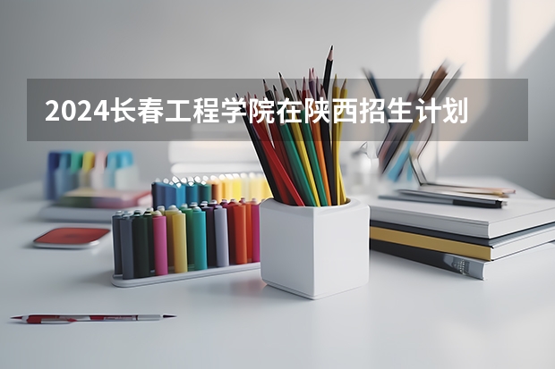 2024长春工程学院在陕西招生计划