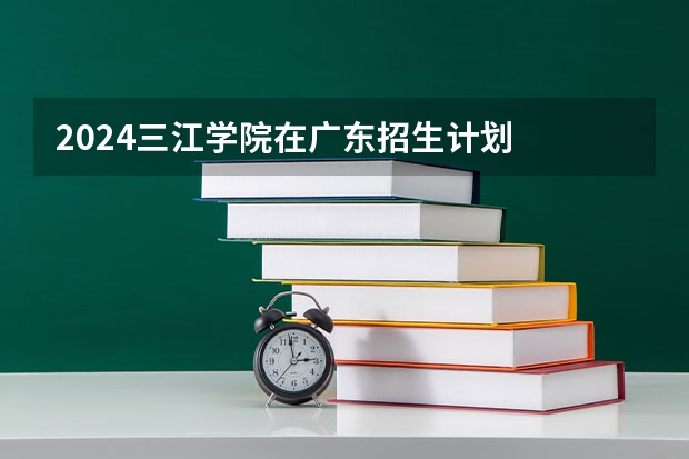 2024三江学院在广东招生计划