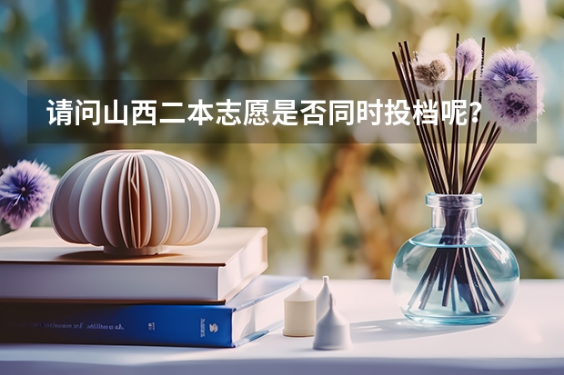 请问山西二本志愿是否同时投档呢？