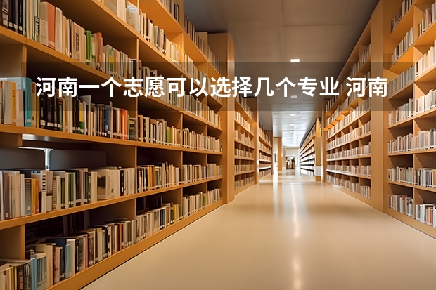 河南一个志愿可以选择几个专业 河南填报志愿可以填几个学校