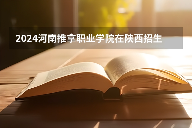 2024河南推拿职业学院在陕西招生计划