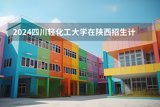 2024四川轻化工大学在陕西招生计划