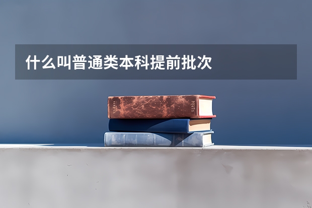 什么叫普通类本科提前批次