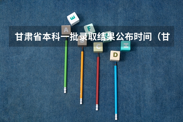 甘肃省本科一批录取结果公布时间（甘肃提前批录取规则）