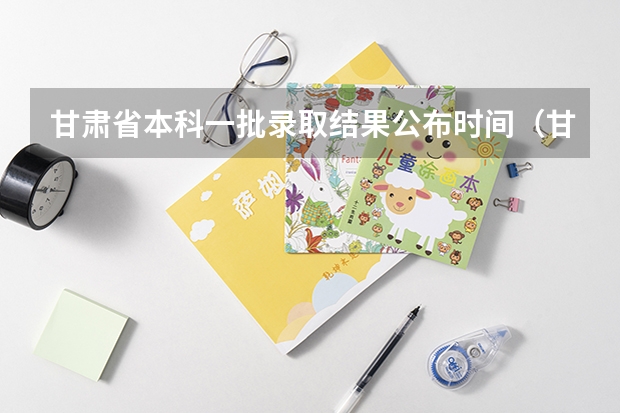 甘肃省本科一批录取结果公布时间（甘肃高考分数线2023年公布时间）