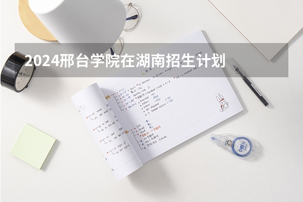 2024邢台学院在湖南招生计划