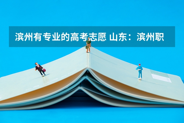 滨州有专业的高考志愿 山东：滨州职业学院普通高等教育招生章程