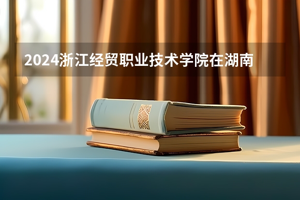 2024浙江经贸职业技术学院在湖南招生计划