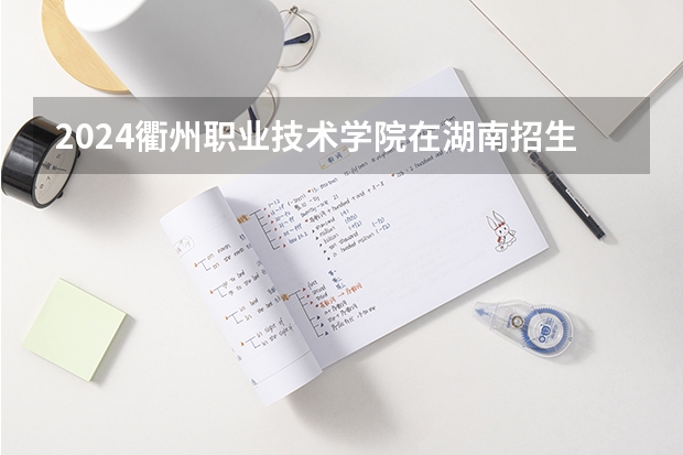 2024衢州职业技术学院在湖南招生计划