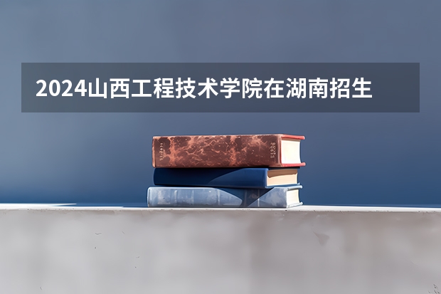 2024山西工程技术学院在湖南招生计划