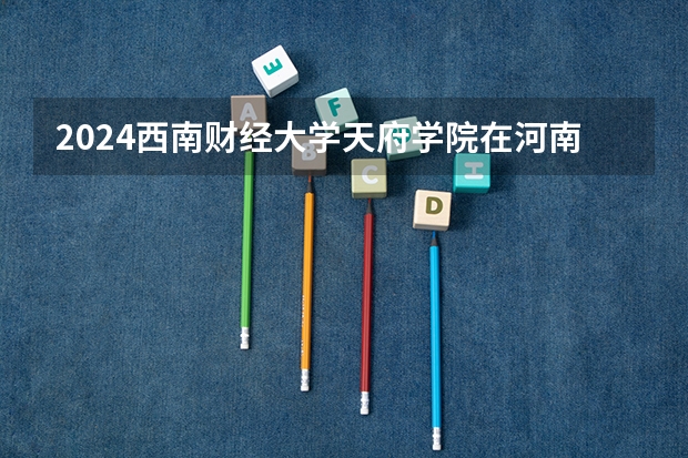 2024西南财经大学天府学院在河南招生计划