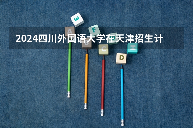 2024四川外国语大学在天津招生计划