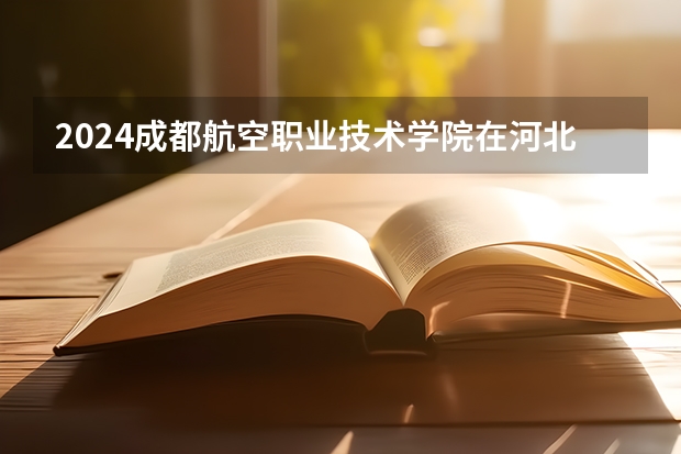 2024成都航空职业技术学院在河北招生计划