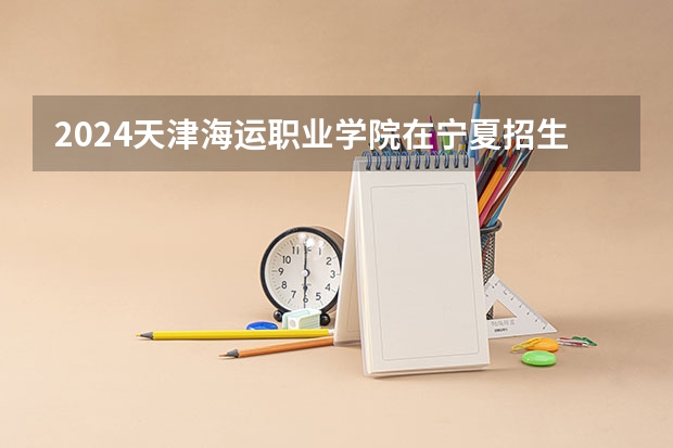 2024天津海运职业学院在宁夏招生计划