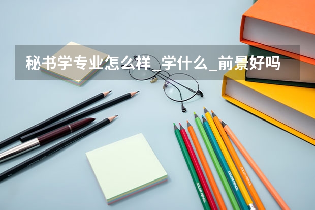 秘书学专业怎么样_学什么_前景好吗