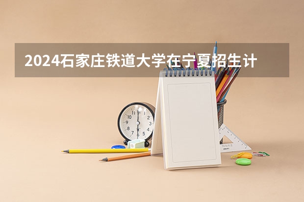 2024石家庄铁道大学在宁夏招生计划