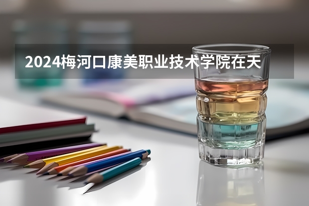 2024梅河口康美职业技术学院在天津招生计划