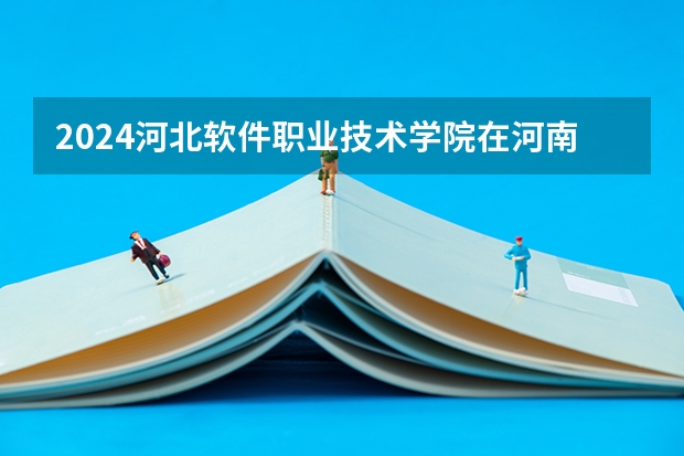 2024河北软件职业技术学院在河南招生计划