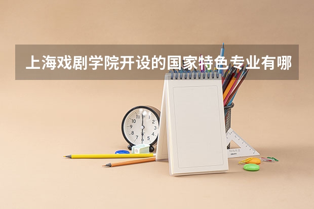 上海戏剧学院开设的国家特色专业有哪些