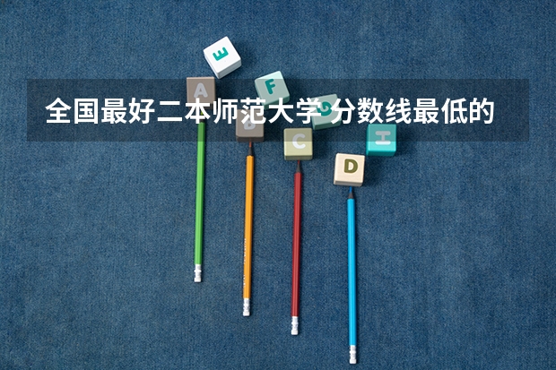 全国最好二本师范大学 分数线最低的二本大学推荐院校