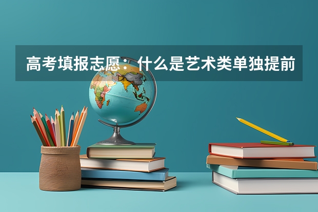 高考填报志愿：什么是艺术类单独提前批？