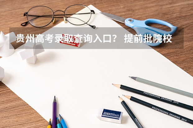 贵州高考录取查询入口？ 提前批院校及录取分