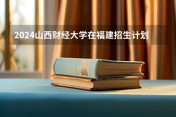 2024山西财经大学在福建招生计划