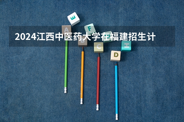 2024江西中医药大学在福建招生计划