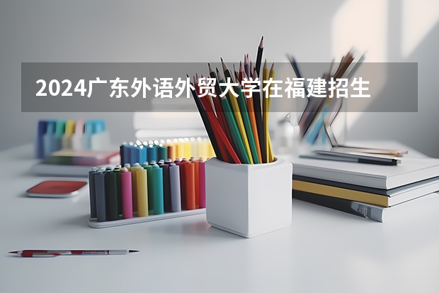 2024广东外语外贸大学在福建招生计划