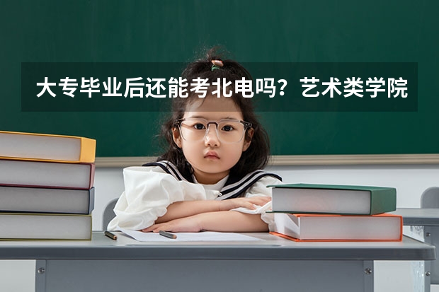 大专毕业后还能考北电吗?艺术类学院,如果可以的话过程怎么走?要考什么内容,文化课考什么,需要什么