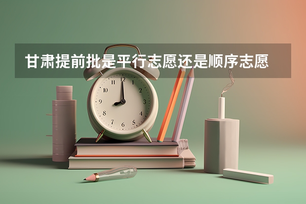 甘肃提前批是平行志愿还是顺序志愿 甘肃高考提前批录取时间