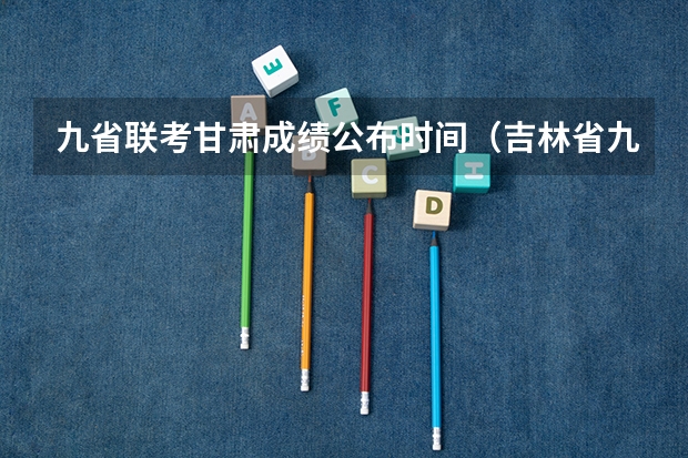 九省联考甘肃成绩公布时间（吉林省九省联考成绩公布时间）
