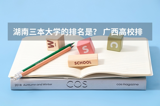 湖南三本大学的排名是？ 广西高校排名