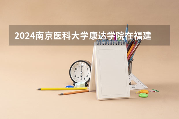 2024南京医科大学康达学院在福建招生计划