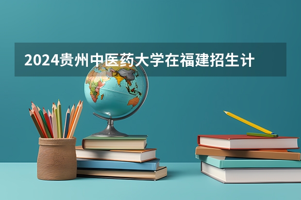 2024贵州中医药大学在福建招生计划