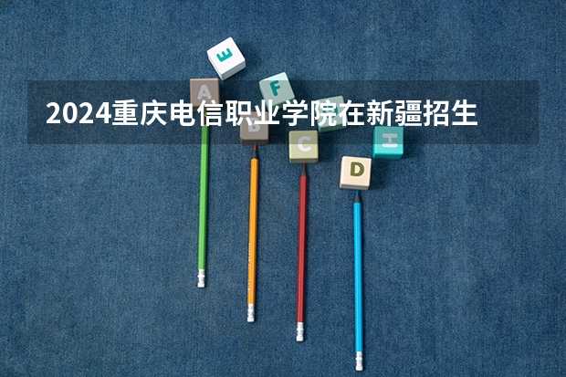 2024重庆电信职业学院在新疆招生计划