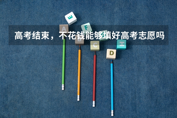 高考结束，不花钱能够填好高考志愿吗？
