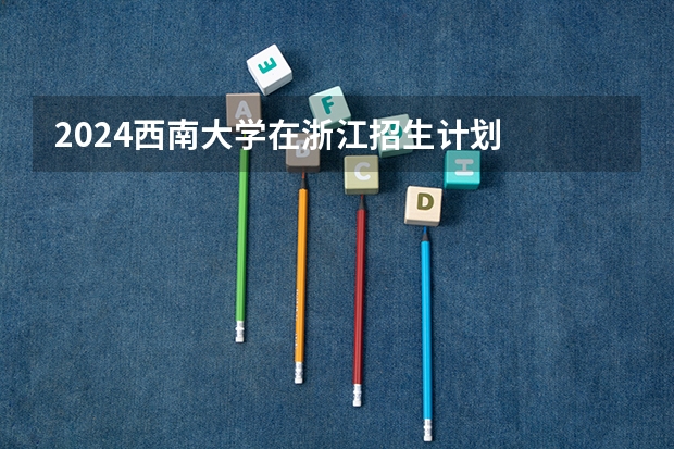 2024西南大学在浙江招生计划