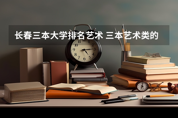 长春三本大学排名艺术 三本艺术类的大学排名?